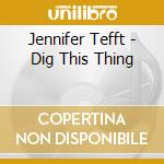 Jennifer Tefft - Dig This Thing cd