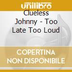 Clueless Johnny - Too Late Too Loud cd