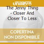 The Jenny Thing - Closer And Closer To Less cd