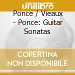 Ponce / Vieaux - Ponce: Guitar Sonatas cd musicale di Jason Vieaux