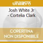Josh White Jr - Cortelia Clark cd musicale di Josh White Jr