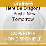 Here Be Dragons - Bright New Tomorrow cd