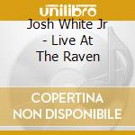 Josh White Jr - Live At The Raven cd musicale di Josh White Jr