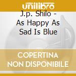 J.p. Shilo - As Happy As Sad Is Blue cd musicale di J.p. Shilo