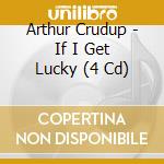 Arthur Crudup - If I Get Lucky (4 Cd) cd musicale di Arthur Crudup