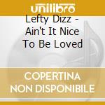 Lefty Dizz - Ain't It Nice To Be Loved cd musicale di LEFTY DIZZ + 4 B.T.