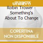 Robin Trower - Something's About To Change cd musicale di Robin Trower