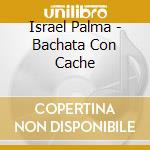 Israel Palma - Bachata Con Cache cd musicale di Israel Palma