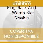 King Black Acid - Womb Star Session cd musicale di King Black Acid