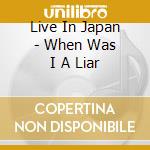 Live In Japan - When Was I A Liar cd