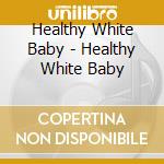 Healthy White Baby - Healthy White Baby cd musicale di Healthy White Baby