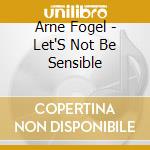 Arne Fogel - Let'S Not Be Sensible cd musicale di Arne Fogel