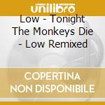 Low - Tonight The Monkeys Die - Low Remixed cd musicale di LOW