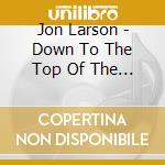 Jon Larson - Down To The Top Of The World cd musicale di Jon Larson