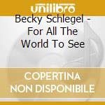 Becky Schlegel - For All The World To See cd musicale di Becky Schlegel