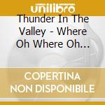 Thunder In The Valley - Where Oh Where Oh Where cd musicale di Thunder In The Valley