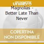 Magnolias - Better Late Than Never cd musicale di Magnolias