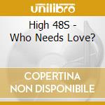 High 48S - Who Needs Love? cd musicale di High 48S