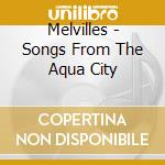 Melvilles - Songs From The Aqua City cd musicale di Melvilles
