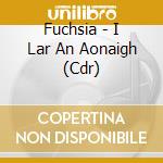 Fuchsia - I Lar An Aonaigh (Cdr) cd musicale di Fuchsia