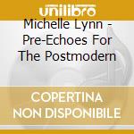 Michelle Lynn - Pre-Echoes For The Postmodern cd musicale di Michelle Lynn
