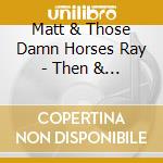 Matt & Those Damn Horses Ray - Then & Now cd