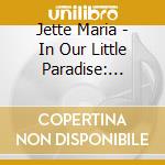 Jette Maria - In Our Little Paradise: Songs cd musicale di Jette Maria