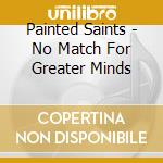 Painted Saints - No Match For Greater Minds cd