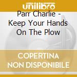 Parr Charlie - Keep Your Hands On The Plow cd musicale di Parr Charlie