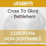 Cross To Glory - Bethlehem cd musicale di Cross To Glory