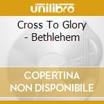 Cross To Glory - Bethlehem cd