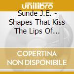 Sunde J.E. - Shapes That Kiss The Lips Of G cd musicale di Sunde J.E.