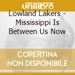 Lowland Lakers - Mississippi Is Between Us Now cd musicale di Lowland Lakers