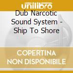 Dub Narcotic Sound System - Ship To Shore cd musicale di Dub Narcotic Sound System