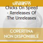 Chicks On Speed - Rereleases Of The Unreleases cd musicale di CHICKS ON SPEED