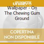 Wallpaper - On The Chewing Gum Ground cd