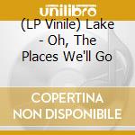 (LP Vinile) Lake - Oh, The Places We'll Go lp vinile di LAKE