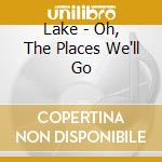 Lake - Oh, The Places We'll Go cd musicale di LAKE