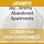 Jay, Jeremy - Abandoned Apartments cd musicale di Jay, Jeremy
