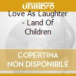 Love As Laughter - Land Of Children cd musicale di Love As Laughter