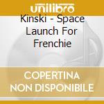 Kinski - Space Launch For Frenchie cd musicale di Kinski