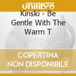 Kinski - Be Gentle With The Warm T cd musicale di Kinski