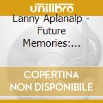 Lanny Aplanalp - Future Memories: Musical Compositions Of Lanny Aplanalp cd musicale di Lanny Aplanalp