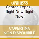 George Lopez - Right Now Right Now cd musicale di George Lopez