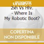 2xh Vs Hhr. - Where Is My Robotic Boot? cd