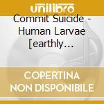 Commit Suicide - Human Larvae [earthly Cleansing] cd