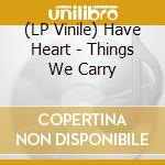 (LP Vinile) Have Heart - Things We Carry lp vinile di Have Heart