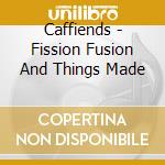 Caffiends - Fission Fusion And Things Made cd
