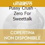 Pussy Crush - Zero For Sweettalk cd musicale di Pussy Crush