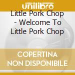 Little Pork Chop - Welcome To Little Pork Chop cd